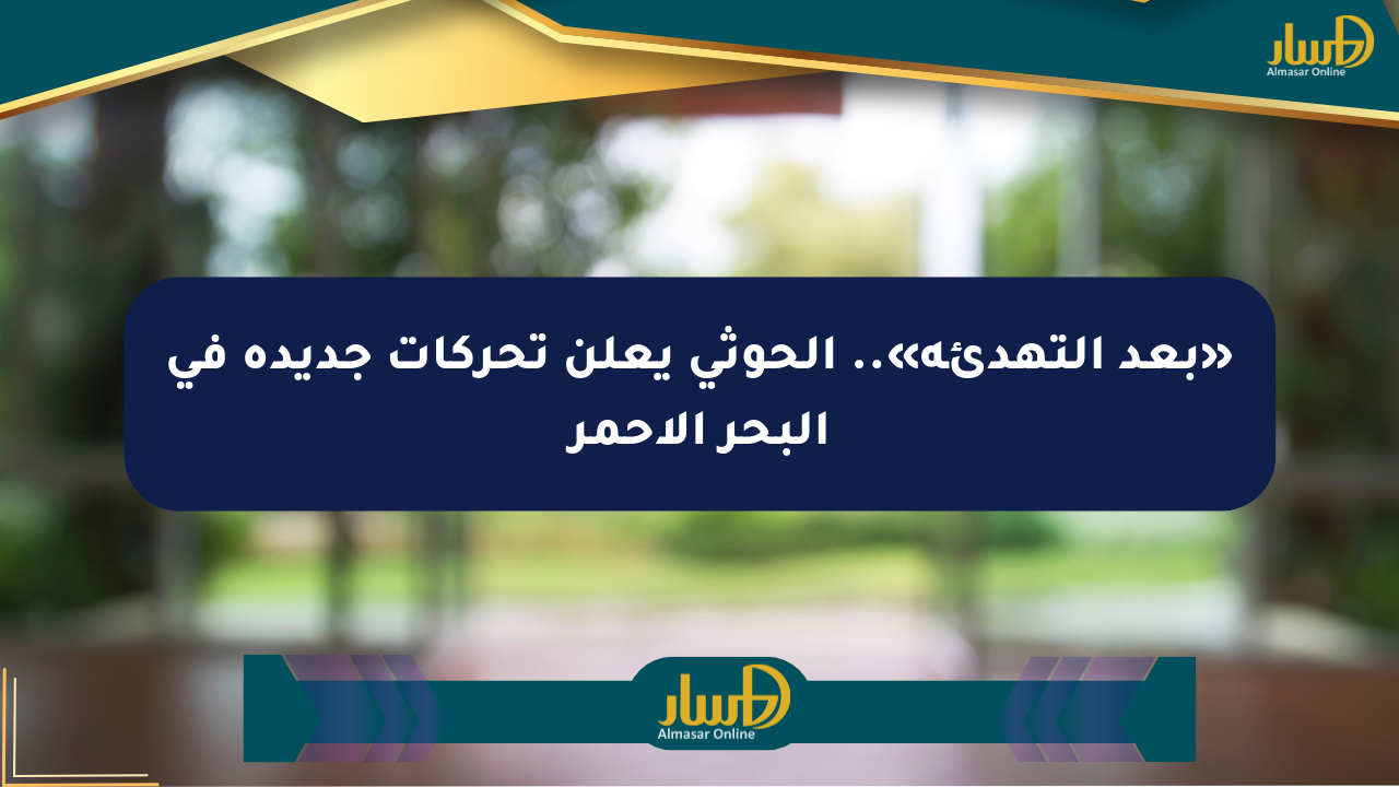 «بعد التهدئة».. الحوثي يعلن تحركات جديدة في البحر الأحمر